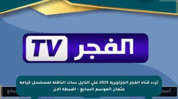 تردد قناة الفجر الجزائرية 2025 على النايل سات الناقلة لمسلسل قيامة عثمان الموسم السابع – اضبطه الآن
